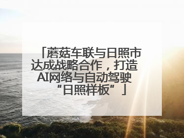 蘑菇车联与日照市达成战略合作，打造AI网络与自动驾驶“日照样板”