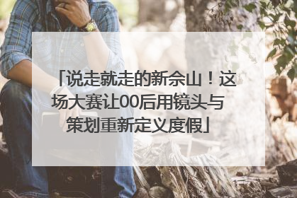 说走就走的新佘山！这场大赛让00后用镜头与策划重新定义度假