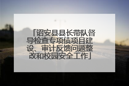 诏安县县长带队督导检查专项债项目建设、审计反馈问题整改和校园安全工作