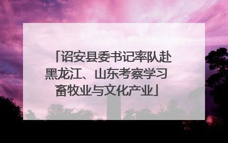 诏安县委书记率队赴黑龙江、山东考察学习畜牧业与文化产业
