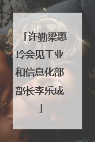 许勤梁惠玲会见工业和信息化部部长李乐成