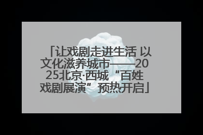 让戏剧走进生活 以文化滋养城市——2025北京·西城“百姓戏剧展演”预热开启