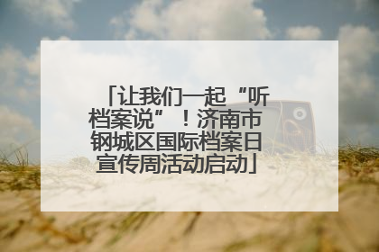 让我们一起“听档案说”！济南市钢城区国际档案日宣传周活动启动