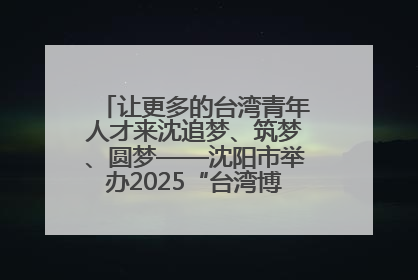 让更多的台湾青年人才来沈追梦、筑梦、圆梦——沈阳市举办2025“台湾博士沈阳行”活动