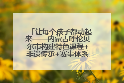 让每个孩子都动起来——内蒙古呼伦贝尔市构建特色课程+非遗传承+赛事体系校园体育生态链