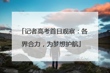 记者高考首日观察：各界合力，为梦想护航