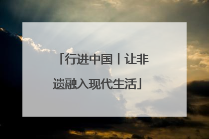 行进中国丨让非遗融入现代生活