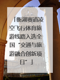 衡湖赛道凌空飞行体育旅游线路入选全国“交通与旅游融合创新项目”