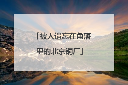 被人遗忘在角落里的北京铜厂