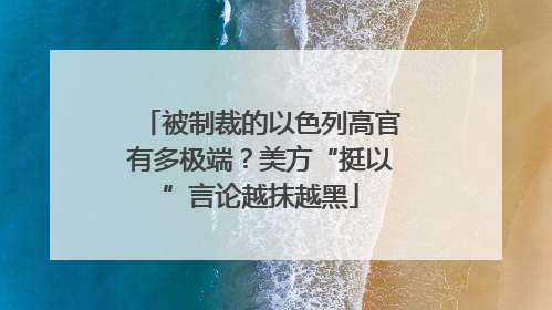 被制裁的以色列高官有多极端？美方“挺以”言论越抹越黑