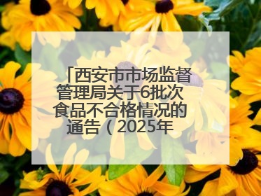 西安市市场监督管理局关于6批次食品不合格情况的通告（2025年第16号）