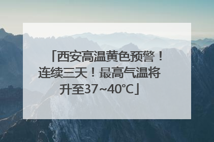 西安高温黄色预警！连续三天！最高气温将升至37~40℃