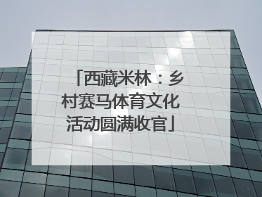西藏米林：乡村赛马体育文化活动圆满收官