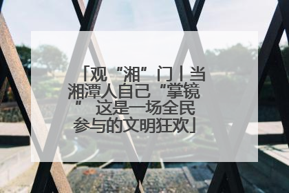 观“湘”门丨当湘潭人自己“掌镜” 这是一场全民参与的文明狂欢