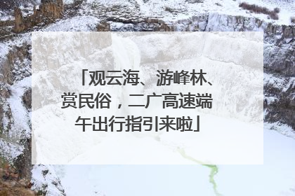 观云海、游峰林、赏民俗，二广高速端午出行指引来啦