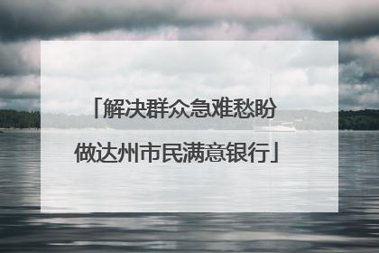 解决群众急难愁盼 做达州市民满意银行