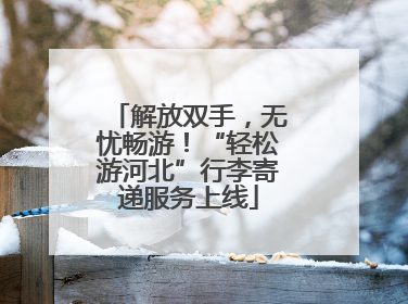 解放双手，无忧畅游！“轻松游河北”行李寄递服务上线