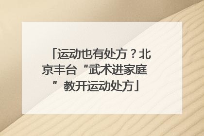 运动也有处方？北京丰台“武术进家庭”教开运动处方