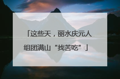 这些天，丽水庆元人组团满山“找苦吃”
