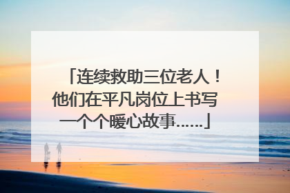 连续救助三位老人！他们在平凡岗位上书写一个个暖心故事……