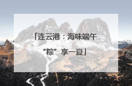 连云港：海味端午 “粽”享一夏