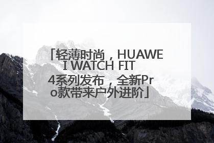 轻薄时尚，HUAWEI WATCH FIT 4系列发布，全新Pro款带来户外进阶