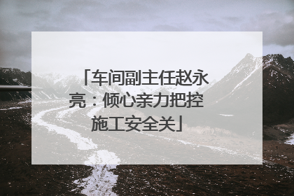 车间副主任赵永亮：倾心亲力把控施工安全关
