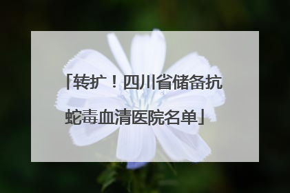 转扩！四川省储备抗蛇毒血清医院名单