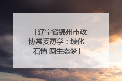 辽宁省锦州市政协常委薄学：续化石情 圆生态梦