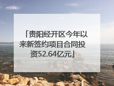 贵阳经开区今年以来新签约项目合同投资52.64亿元