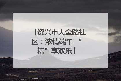 资兴市大全路社区：浓情端午 “粽”享欢乐