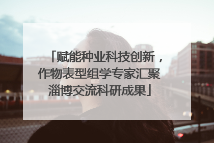 赋能种业科技创新，作物表型组学专家汇聚淄博交流科研成果