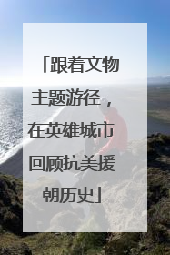跟着文物主题游径，在英雄城市回顾抗美援朝历史