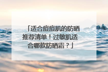 适合痘痘肌的防晒推荐清单！过敏肌适合哪款防晒霜？