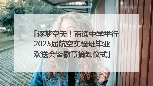 逐梦空天！南通中学举行2025届航空实验班毕业欢送会暨徽章摘卸仪式