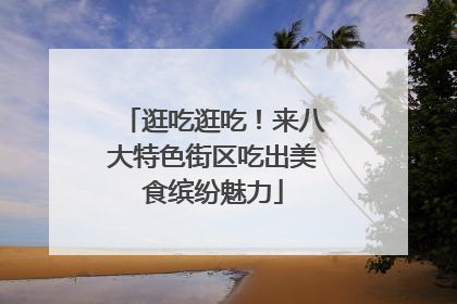逛吃逛吃！来八大特色街区吃出美食缤纷魅力