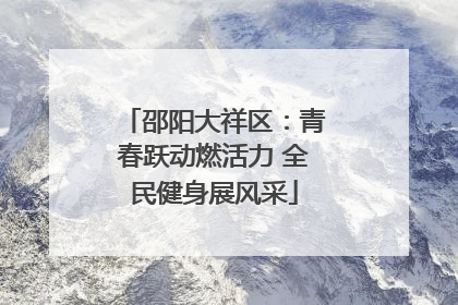 邵阳大祥区：青春跃动燃活力 全民健身展风采