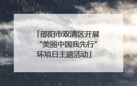 邵阳市双清区开展“美丽中国我先行”环境日主题活动