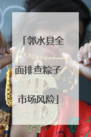 邻水县全面排查粽子市场风险