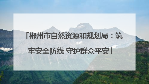 郴州市自然资源和规划局：筑牢安全防线 守护群众平安