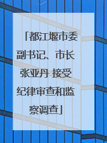 都江堰市委副书记、市长张亚丹 接受纪律审查和监察调查