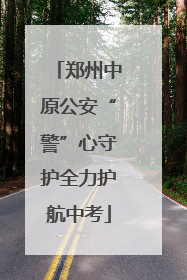 郑州中原公安“警”心守护全力护航中考