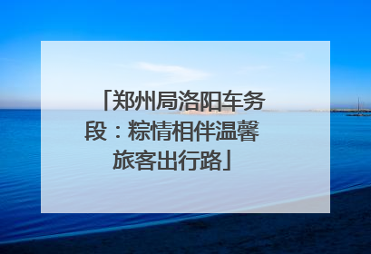 郑州局洛阳车务段：粽情相伴温馨旅客出行路