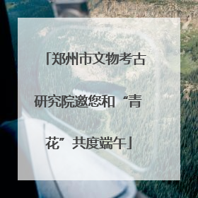 郑州市文物考古研究院邀您和“青花”共度端午
