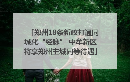郑州18条新政打通同城化“经脉” 中牟新区将享郑州主城同等待遇