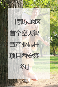 鄂东地区首个空天智慧产业标杆项目西安签约