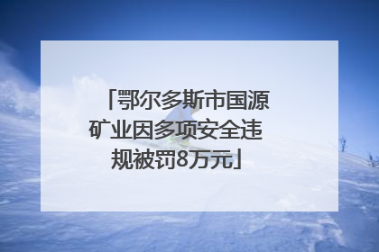 鄂尔多斯市国源矿业因多项安全违规被罚8万元