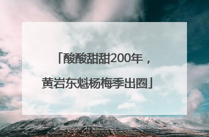 酸酸甜甜200年，黄岩东魁杨梅季出圈