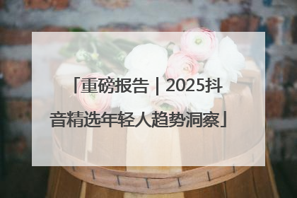 重磅报告｜2025抖音精选年轻人趋势洞察