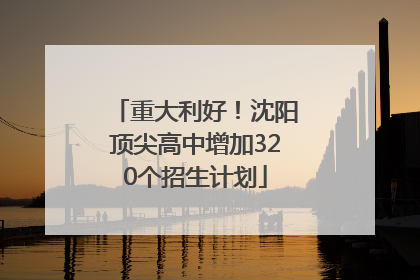 重大利好！沈阳顶尖高中增加320个招生计划